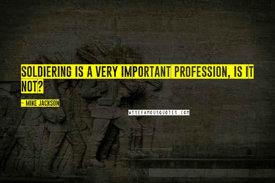 Mike Jackson Quotes: Soldiering is a very important profession, is it not?