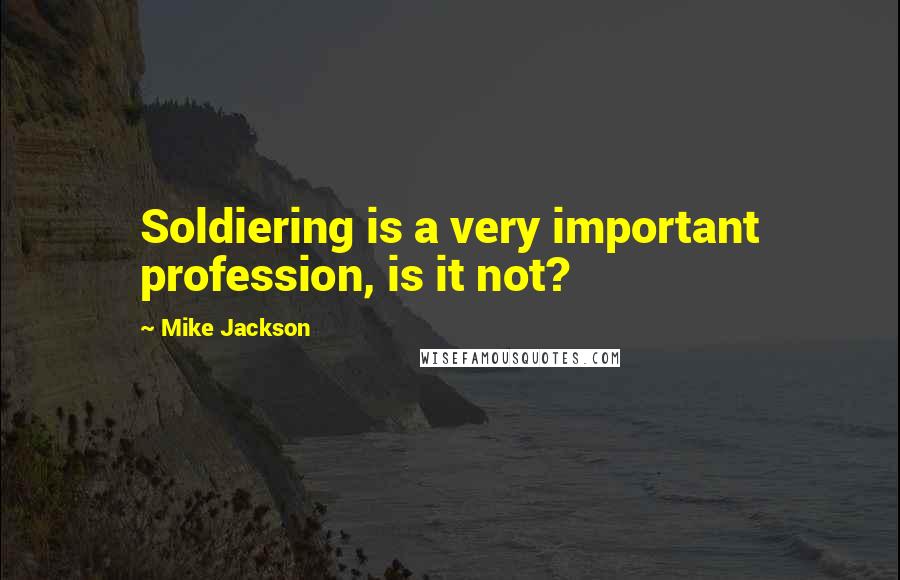 Mike Jackson Quotes: Soldiering is a very important profession, is it not?