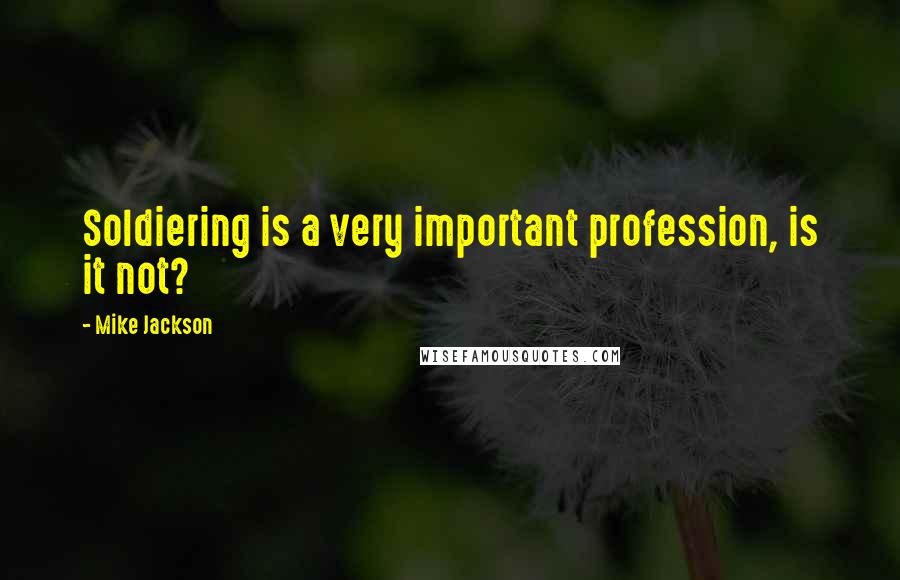 Mike Jackson Quotes: Soldiering is a very important profession, is it not?