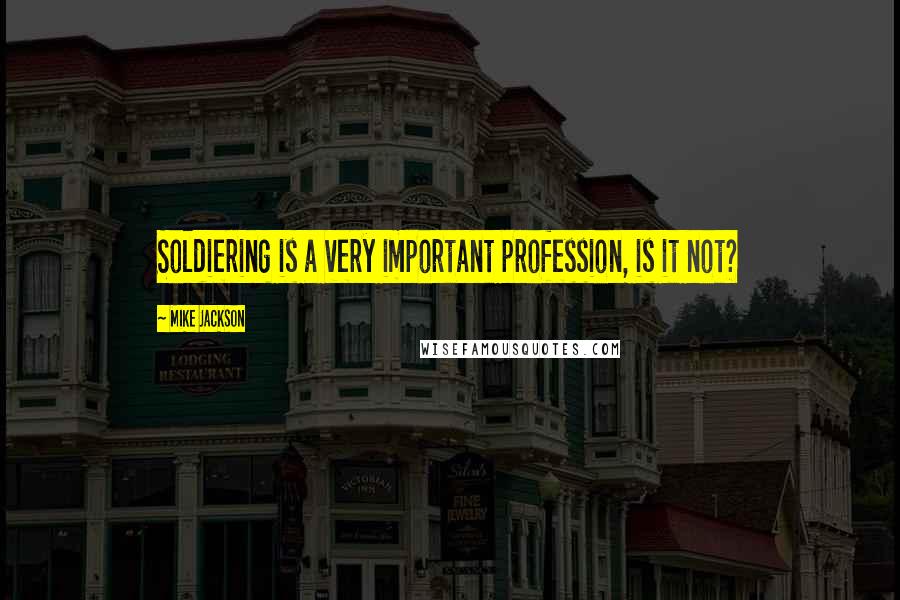 Mike Jackson Quotes: Soldiering is a very important profession, is it not?