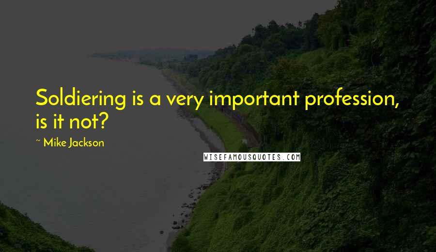 Mike Jackson Quotes: Soldiering is a very important profession, is it not?