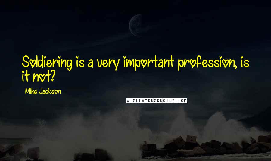 Mike Jackson Quotes: Soldiering is a very important profession, is it not?