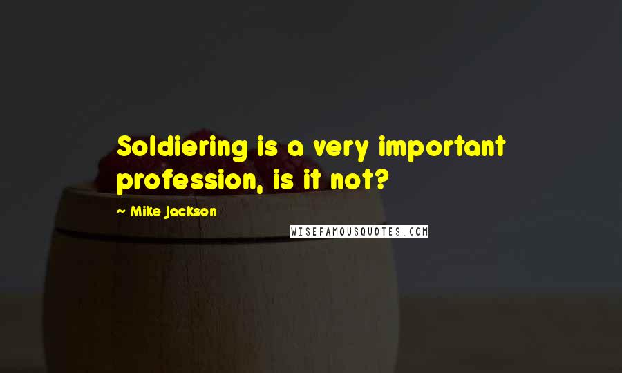 Mike Jackson Quotes: Soldiering is a very important profession, is it not?