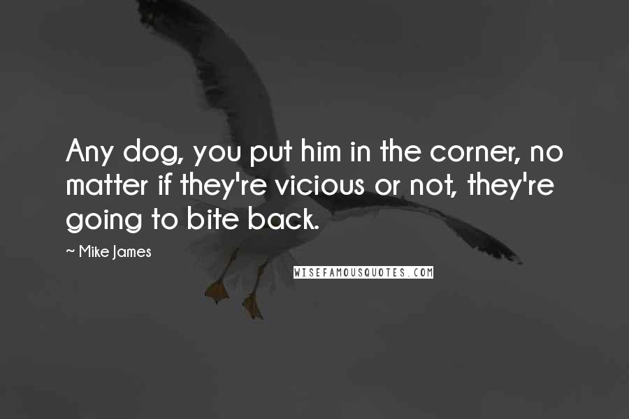 Mike James Quotes: Any dog, you put him in the corner, no matter if they're vicious or not, they're going to bite back.