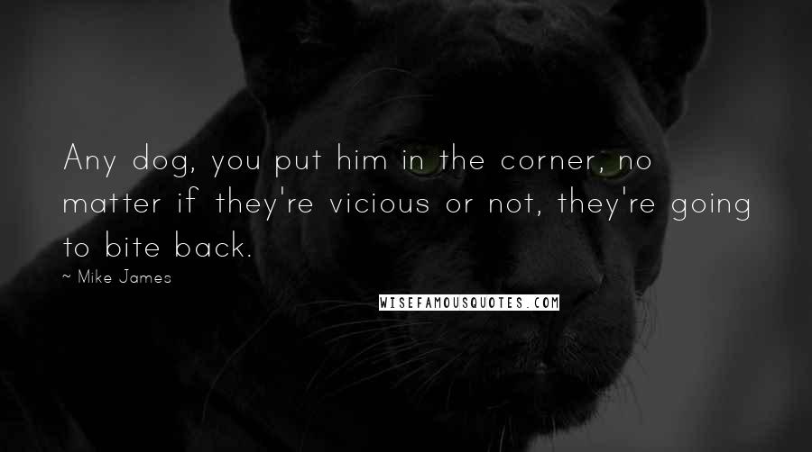 Mike James Quotes: Any dog, you put him in the corner, no matter if they're vicious or not, they're going to bite back.