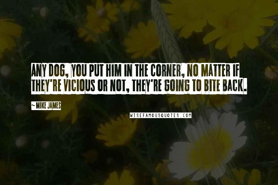 Mike James Quotes: Any dog, you put him in the corner, no matter if they're vicious or not, they're going to bite back.