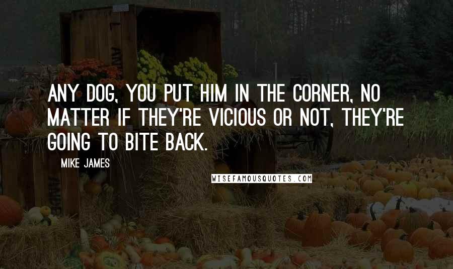 Mike James Quotes: Any dog, you put him in the corner, no matter if they're vicious or not, they're going to bite back.