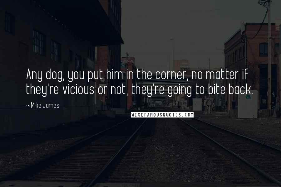 Mike James Quotes: Any dog, you put him in the corner, no matter if they're vicious or not, they're going to bite back.