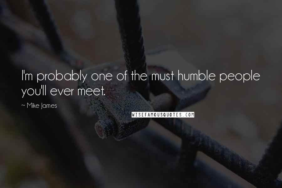 Mike James Quotes: I'm probably one of the must humble people you'll ever meet.