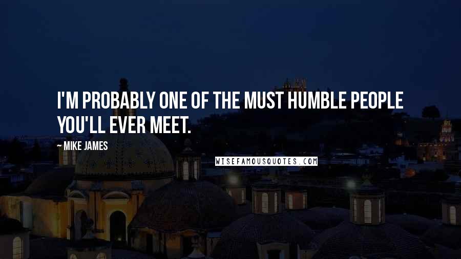 Mike James Quotes: I'm probably one of the must humble people you'll ever meet.