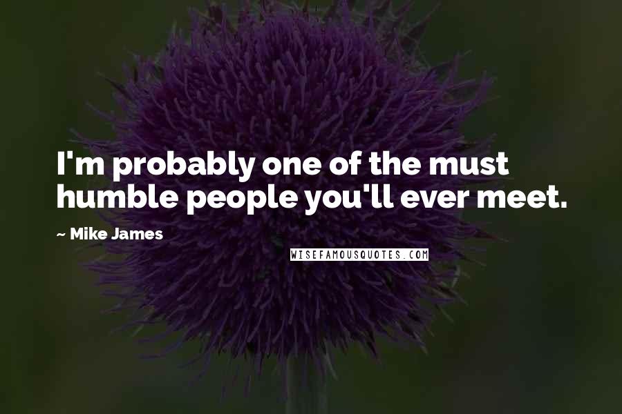 Mike James Quotes: I'm probably one of the must humble people you'll ever meet.