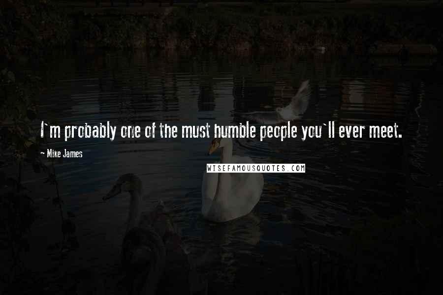 Mike James Quotes: I'm probably one of the must humble people you'll ever meet.