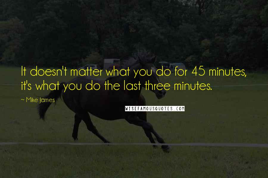 Mike James Quotes: It doesn't matter what you do for 45 minutes, it's what you do the last three minutes.
