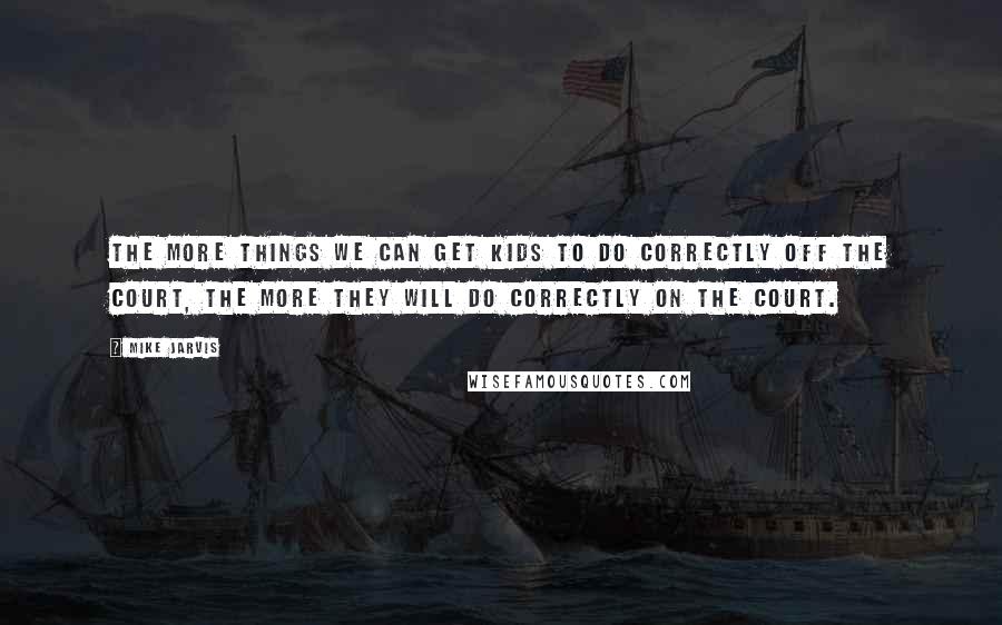 Mike Jarvis Quotes: The more things we can get kids to do correctly off the court, the more they will do correctly on the court.