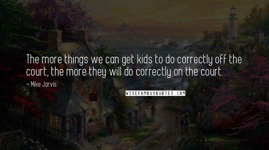 Mike Jarvis Quotes: The more things we can get kids to do correctly off the court, the more they will do correctly on the court.