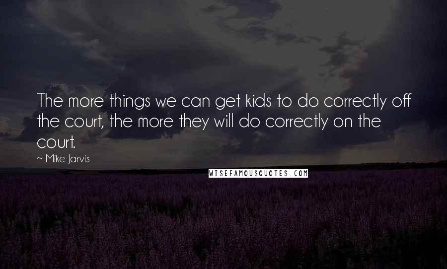 Mike Jarvis Quotes: The more things we can get kids to do correctly off the court, the more they will do correctly on the court.