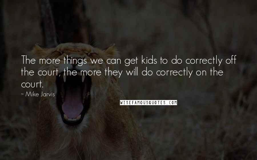 Mike Jarvis Quotes: The more things we can get kids to do correctly off the court, the more they will do correctly on the court.