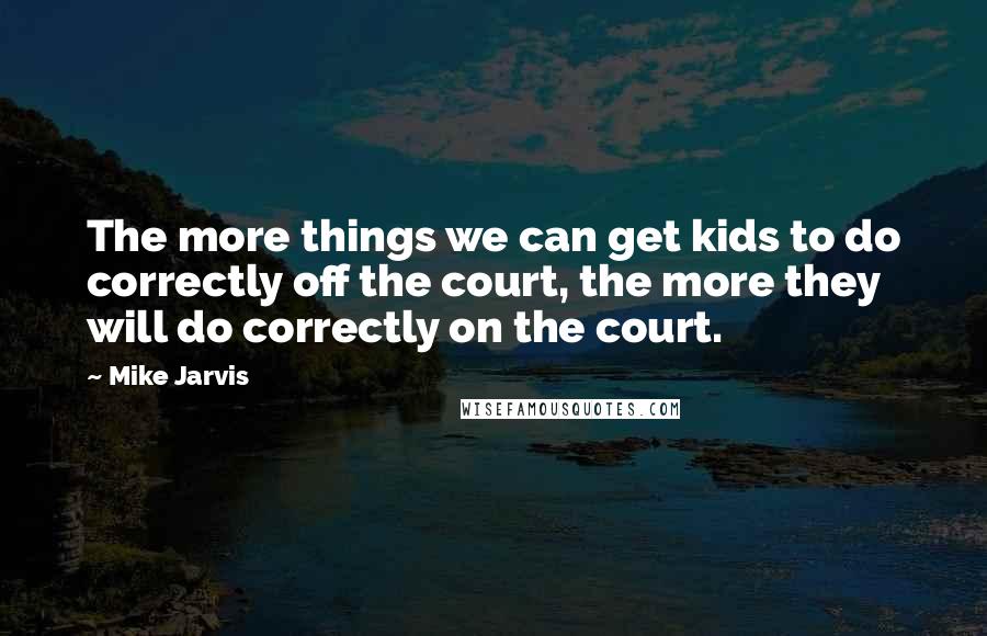Mike Jarvis Quotes: The more things we can get kids to do correctly off the court, the more they will do correctly on the court.