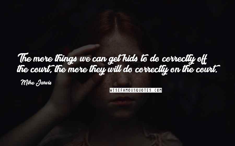 Mike Jarvis Quotes: The more things we can get kids to do correctly off the court, the more they will do correctly on the court.