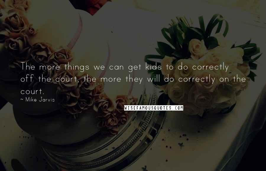 Mike Jarvis Quotes: The more things we can get kids to do correctly off the court, the more they will do correctly on the court.