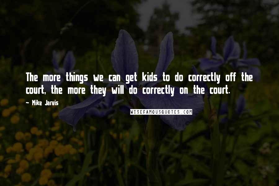 Mike Jarvis Quotes: The more things we can get kids to do correctly off the court, the more they will do correctly on the court.