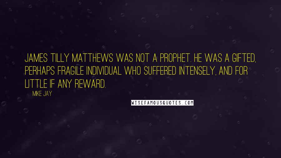 Mike Jay Quotes: James Tilly Matthews was not a prophet. He was a gifted, perhaps fragile individual who suffered intensely, and for little if any reward.