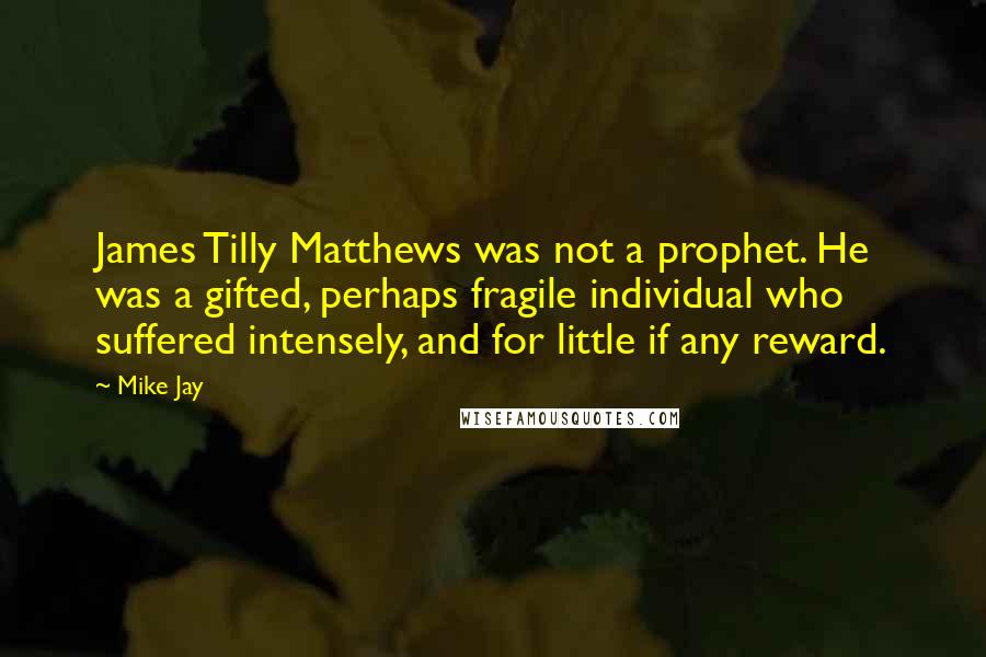 Mike Jay Quotes: James Tilly Matthews was not a prophet. He was a gifted, perhaps fragile individual who suffered intensely, and for little if any reward.