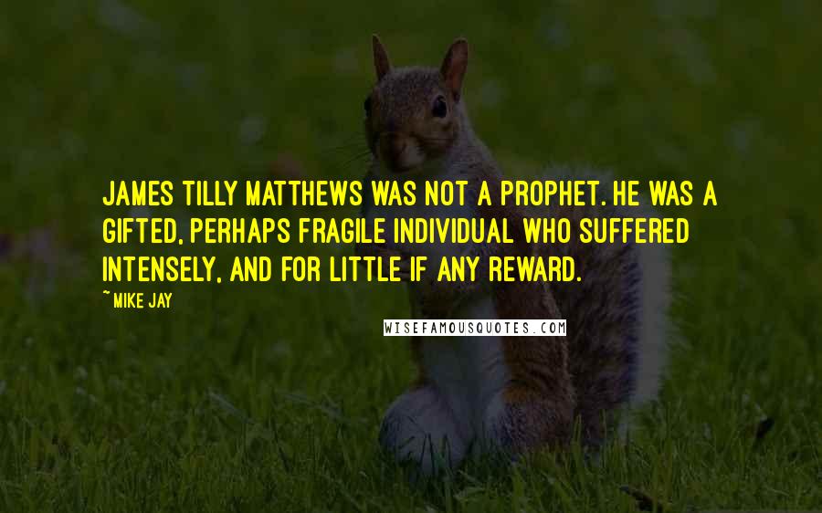 Mike Jay Quotes: James Tilly Matthews was not a prophet. He was a gifted, perhaps fragile individual who suffered intensely, and for little if any reward.