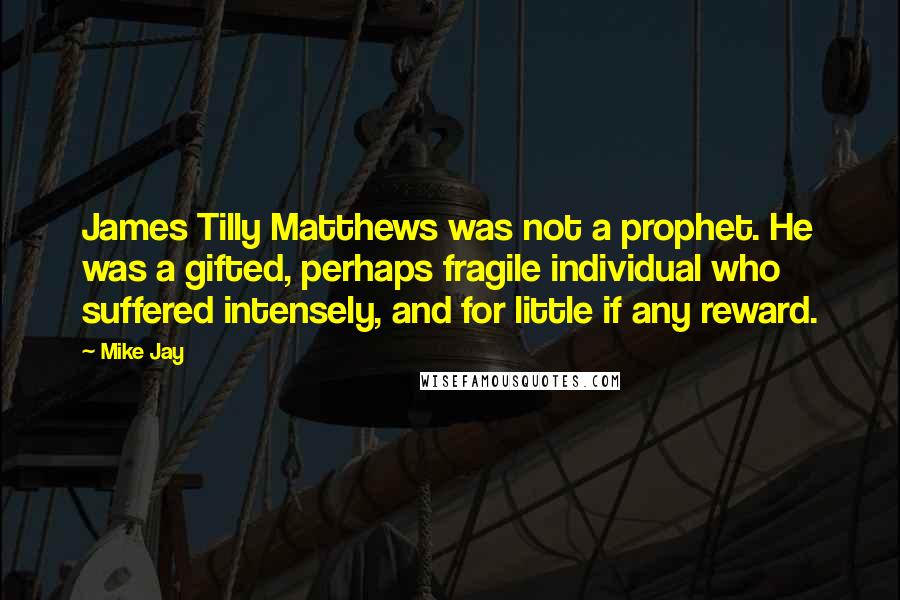Mike Jay Quotes: James Tilly Matthews was not a prophet. He was a gifted, perhaps fragile individual who suffered intensely, and for little if any reward.