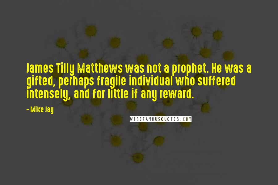 Mike Jay Quotes: James Tilly Matthews was not a prophet. He was a gifted, perhaps fragile individual who suffered intensely, and for little if any reward.