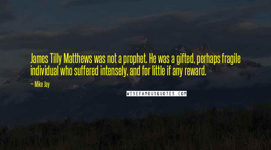 Mike Jay Quotes: James Tilly Matthews was not a prophet. He was a gifted, perhaps fragile individual who suffered intensely, and for little if any reward.