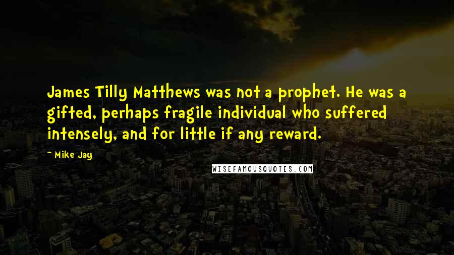 Mike Jay Quotes: James Tilly Matthews was not a prophet. He was a gifted, perhaps fragile individual who suffered intensely, and for little if any reward.