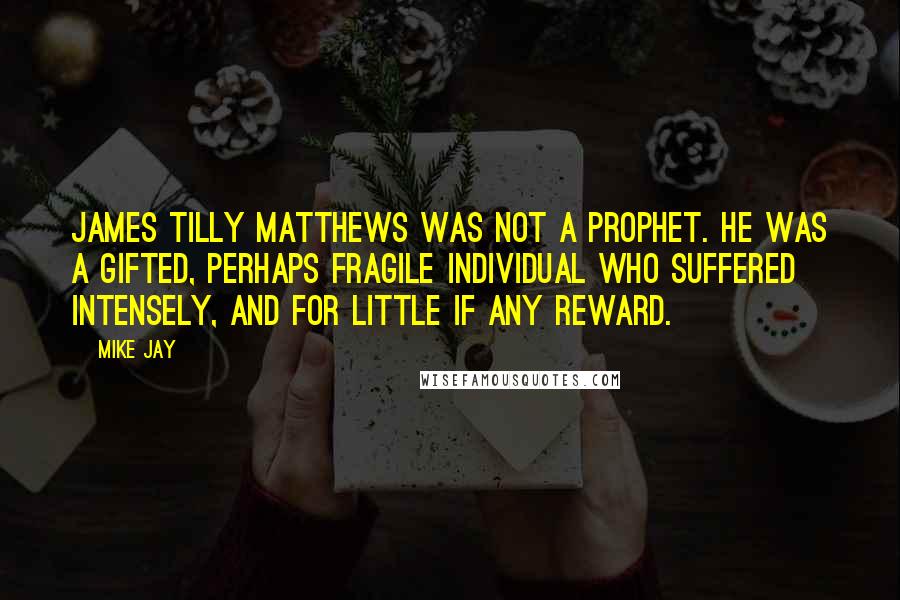 Mike Jay Quotes: James Tilly Matthews was not a prophet. He was a gifted, perhaps fragile individual who suffered intensely, and for little if any reward.