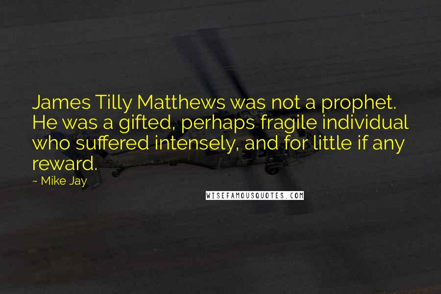 Mike Jay Quotes: James Tilly Matthews was not a prophet. He was a gifted, perhaps fragile individual who suffered intensely, and for little if any reward.