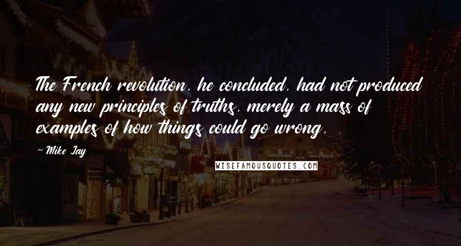 Mike Jay Quotes: The French revolution, he concluded, had not produced any new principles of truths, merely a mass of examples of how things could go wrong.