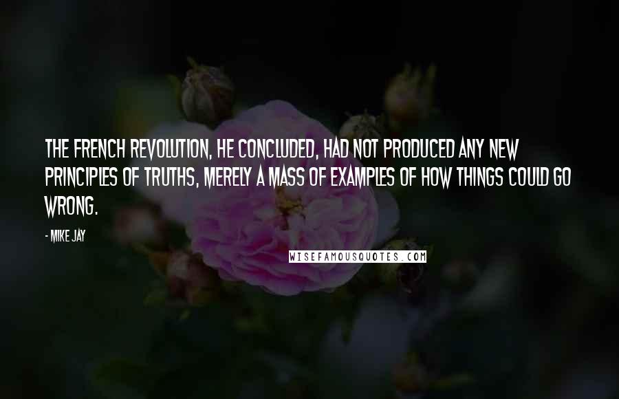 Mike Jay Quotes: The French revolution, he concluded, had not produced any new principles of truths, merely a mass of examples of how things could go wrong.