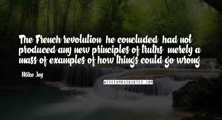 Mike Jay Quotes: The French revolution, he concluded, had not produced any new principles of truths, merely a mass of examples of how things could go wrong.