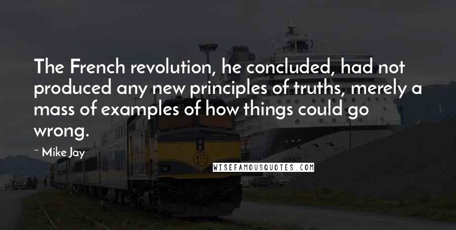 Mike Jay Quotes: The French revolution, he concluded, had not produced any new principles of truths, merely a mass of examples of how things could go wrong.