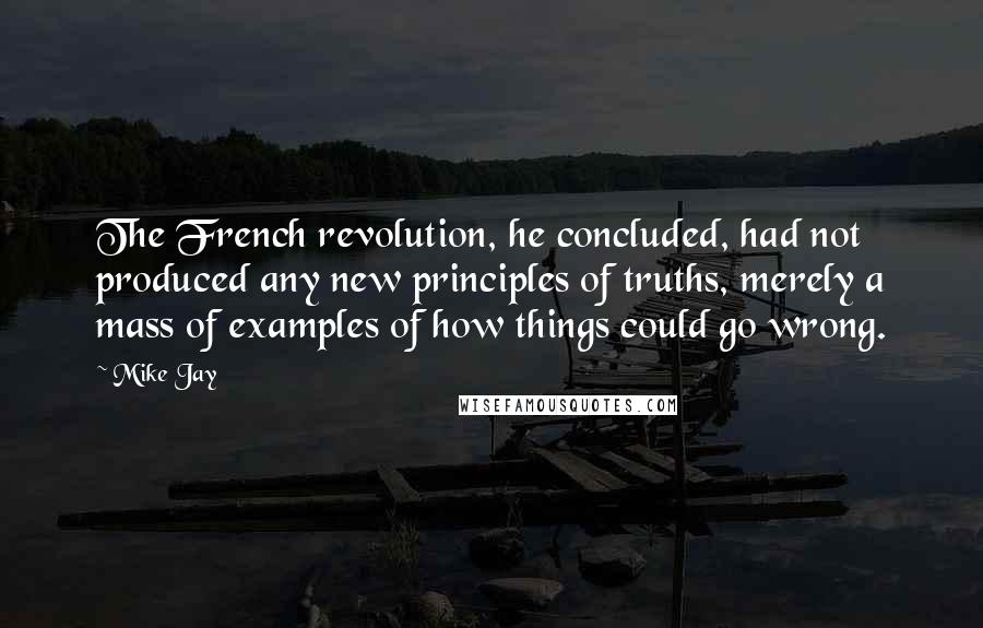 Mike Jay Quotes: The French revolution, he concluded, had not produced any new principles of truths, merely a mass of examples of how things could go wrong.