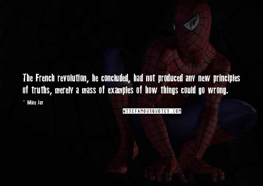 Mike Jay Quotes: The French revolution, he concluded, had not produced any new principles of truths, merely a mass of examples of how things could go wrong.