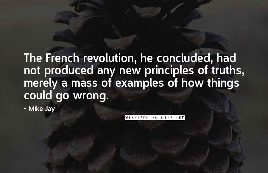 Mike Jay Quotes: The French revolution, he concluded, had not produced any new principles of truths, merely a mass of examples of how things could go wrong.