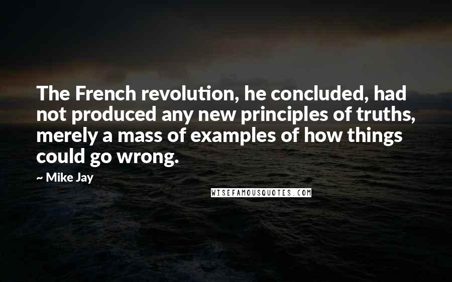 Mike Jay Quotes: The French revolution, he concluded, had not produced any new principles of truths, merely a mass of examples of how things could go wrong.