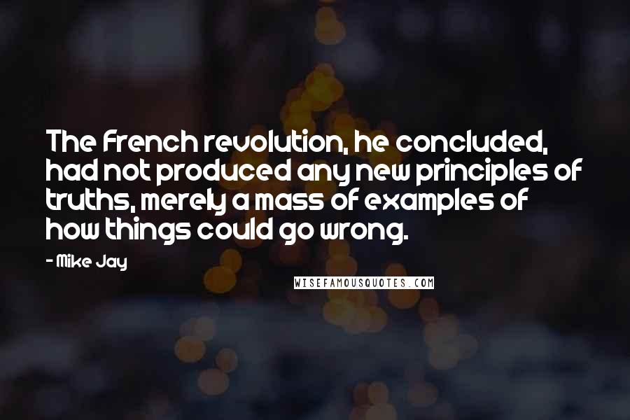 Mike Jay Quotes: The French revolution, he concluded, had not produced any new principles of truths, merely a mass of examples of how things could go wrong.