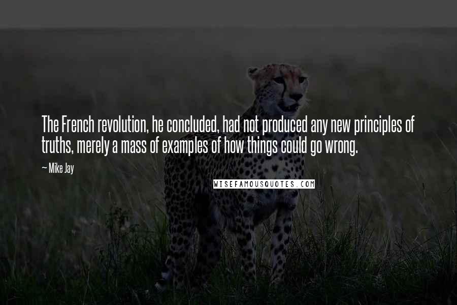 Mike Jay Quotes: The French revolution, he concluded, had not produced any new principles of truths, merely a mass of examples of how things could go wrong.