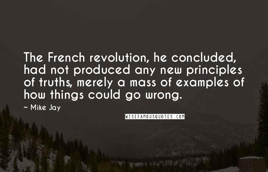 Mike Jay Quotes: The French revolution, he concluded, had not produced any new principles of truths, merely a mass of examples of how things could go wrong.
