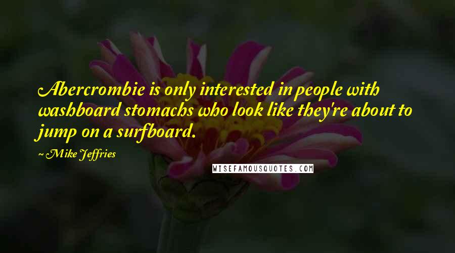 Mike Jeffries Quotes: Abercrombie is only interested in people with washboard stomachs who look like they're about to jump on a surfboard.