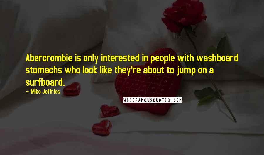 Mike Jeffries Quotes: Abercrombie is only interested in people with washboard stomachs who look like they're about to jump on a surfboard.