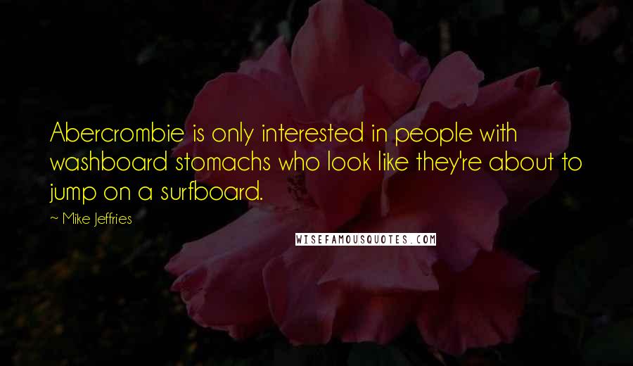 Mike Jeffries Quotes: Abercrombie is only interested in people with washboard stomachs who look like they're about to jump on a surfboard.