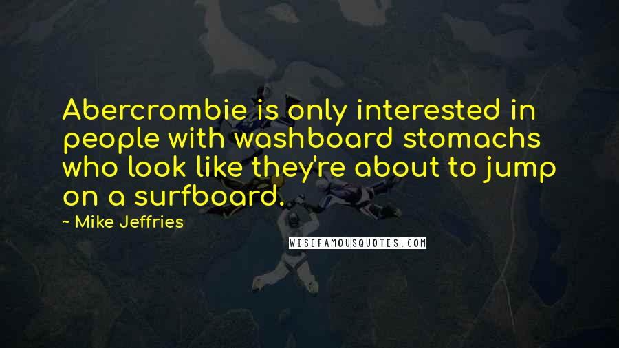 Mike Jeffries Quotes: Abercrombie is only interested in people with washboard stomachs who look like they're about to jump on a surfboard.