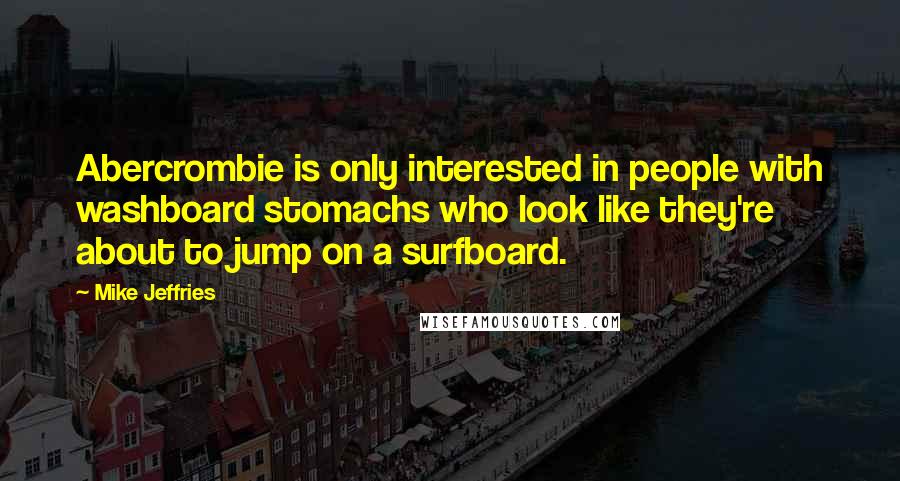 Mike Jeffries Quotes: Abercrombie is only interested in people with washboard stomachs who look like they're about to jump on a surfboard.